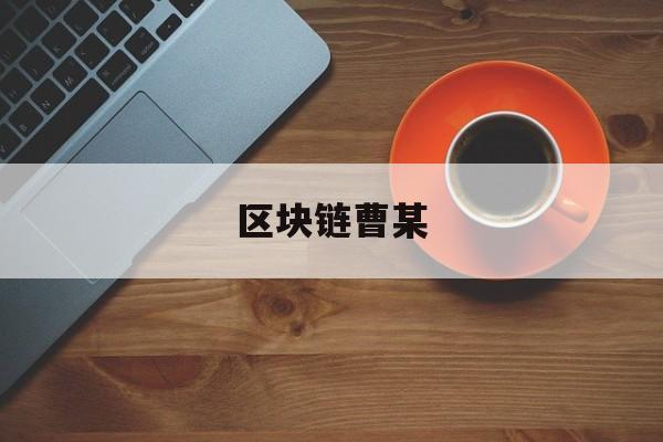 区块链曹某(区块链专家就有谁)
